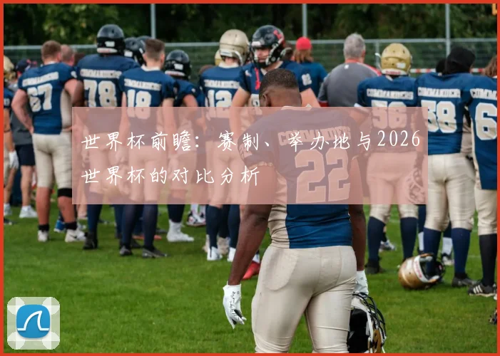 世界杯前瞻:赛制、举办地与2026世界杯的对比分析