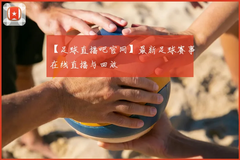 【足球直播吧官网】最新足球赛事在线直播与回放