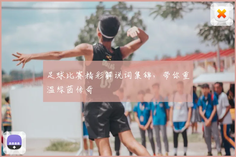 足球比赛精彩解说词集锦,带你重温绿茵传奇