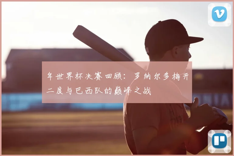 年世界杯决赛回顾:罗纳尔多梅开二度与巴西队的巅峰之战