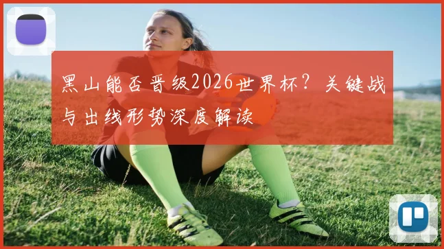 黑山能否晋级2026世界杯?关键战与出线形势深度解读