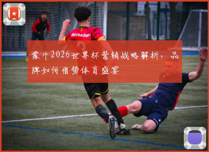 蒙牛2026世界杯营销战略解析,品牌如何借势体育盛宴