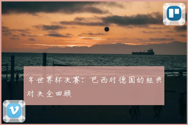 年世界杯决赛：巴西对德国的经典对决全回顾