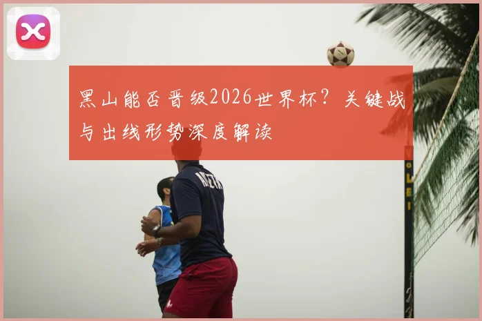 黑山能否晋级2026世界杯?关键战与出线形势深度解读