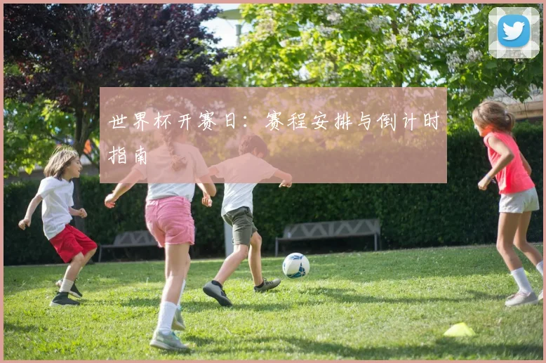 世界杯开赛日:赛程安排与倒计时指南