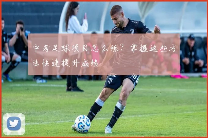中考足球项目怎么练？掌握这些方法快速提升成绩