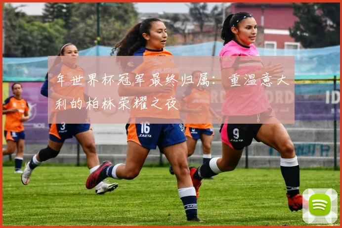 年世界杯冠军最终归属:重温意大利的柏林荣耀之夜