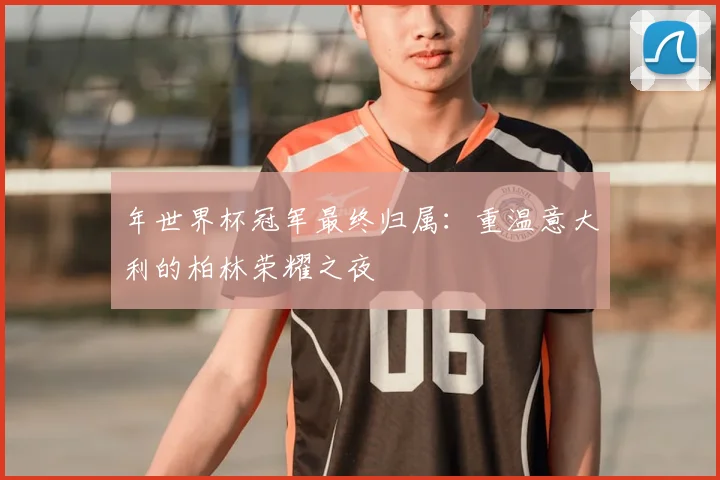 年世界杯冠军最终归属:重温意大利的柏林荣耀之夜