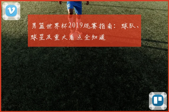 男篮世界杯2019观赛指南:球队、球星及重大看点全知道