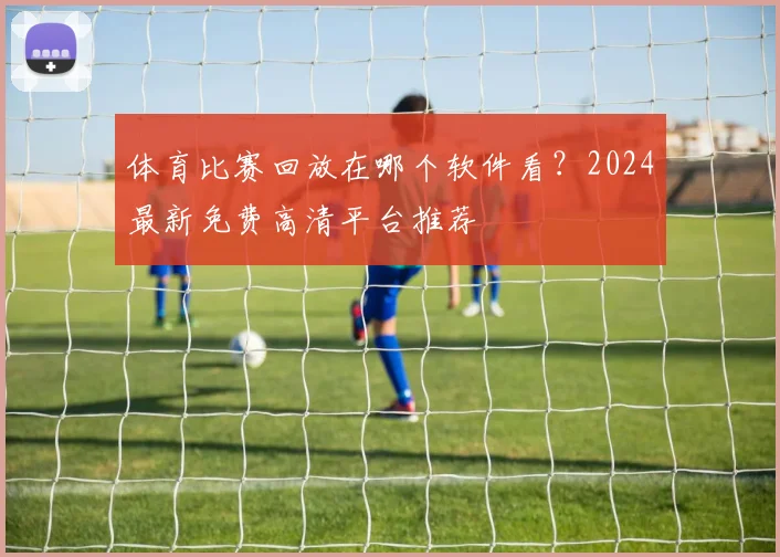 体育比赛回放在哪个软件看?2024最新免费高清平台推荐