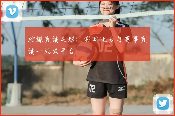 柠檬直播足球：实时比分与赛事直播一站式平台