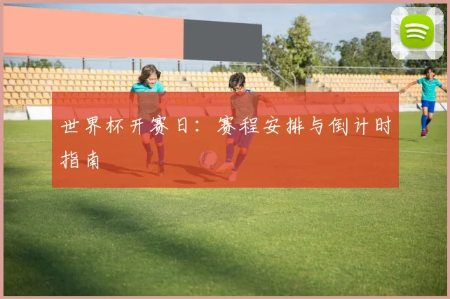 世界杯开赛日：赛程安排与倒计时指南