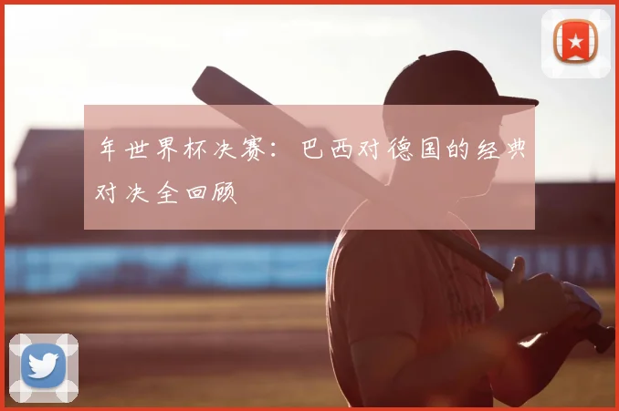 年世界杯决赛:巴西对德国的经典对决全回顾