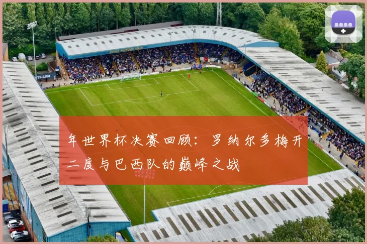 年世界杯决赛回顾:罗纳尔多梅开二度与巴西队的巅峰之战