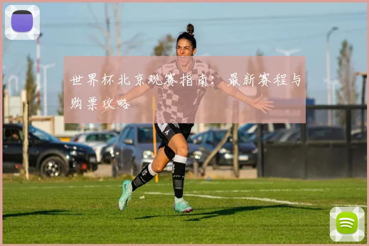 世界杯北京观赛指南:最新赛程与购票攻略