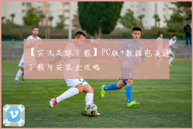 【实况足球下载】PC版+数据包高速下载与安装全攻略