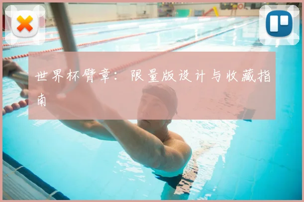 世界杯臂章:限量版设计与收藏指南